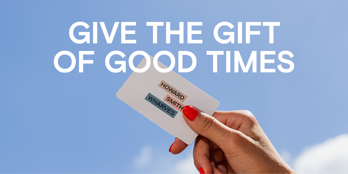 Give the gift of good times. A Howard Smith Wharves gift card.